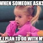 Confused michelle | WHEN SOMEONE ASKS; WHAT I PLAN TO DO WITH MY LIFE | image tagged in confused michelle | made w/ Imgflip meme maker