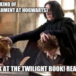 SNAPE | (NEW KIND OF PUNISHMENT AT HOGWARTS); LOOK AT THE TWILIGHT BOOK! READ IT! | image tagged in snape | made w/ Imgflip meme maker