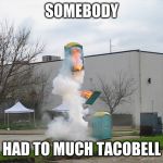 Exploding Crap Porta potty | SOMEBODY; HAD TO MUCH TACOBELL | image tagged in exploding crap porta potty | made w/ Imgflip meme maker