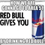 Red Bull Meme | HOW WE ARE GONNA GO TO AREA 51; BY DRINKING RED BULL!! | image tagged in red bull meme | made w/ Imgflip meme maker