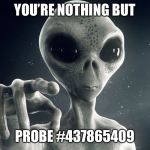 Alien Pointing | YOU’RE NOTHING BUT; PROBE #437865409 | image tagged in alien pointing | made w/ Imgflip meme maker