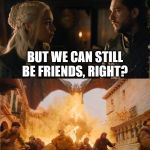 GOT 8x05 | BUT WE CAN STILL BE FRIENDS, RIGHT? | image tagged in got 8x05 | made w/ Imgflip meme maker