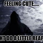 death is cute today. | FEELING CUTE..... MIGHT DO A LITTLE REAPING | image tagged in death | made w/ Imgflip meme maker