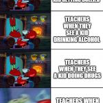 MISTER CRABS ANGRY | TEACHERS WHEN THEY SEE A KID GETTING BULLIED; TEACHERS WHEN THEY SEE A KID DRINKING ALCOHOL; TEACHERS WHEN THEY SEE A KID DOING DRUGS; TEACHERS WHEN THEY SEE A KID WITHOUT A TIE | image tagged in mister crabs angry | made w/ Imgflip meme maker