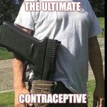 Got my gun | THE ULTIMATE; CONTRACEPTIVE | image tagged in got my gun | made w/ Imgflip meme maker