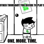 "John! You get out of bed and feel like today is going to be special!" | "ITS ANOTHER THURSDAY! YOU DECIDE TO PLAY SBURB!"; ONE. MORE. TIME. | image tagged in homestuck,john egbert,sburb | made w/ Imgflip meme maker