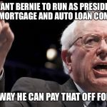 Bernie Sanders | I WANT BERNIE TO RUN AS PRESIDENT OF MY MORTGAGE AND AUTO LOAN COMPANY. THIS WAY HE CAN PAY THAT OFF FOR ME. | image tagged in bernie sanders | made w/ Imgflip meme maker