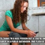 Poop Phone | I LIKE TO THINK I'M A NICE PERSON BUT IF YOU'RE ON YOUR PHONE ON SPEAKER IN A PUBLIC BATHROOM, IMA FLUSH AT LEAST TWICE. | image tagged in poop phone | made w/ Imgflip meme maker