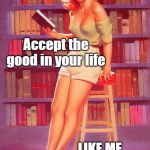 Pin up girl reading | Accept the good in your life; LIKE ME, I'M A DELIGHT! | image tagged in pin up girl reading | made w/ Imgflip meme maker