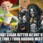 Hey Lobo | THAT CIGAR BETTER BE OUT BY THE TIME I TURN AROUND MISTER! | image tagged in hey lobo | made w/ Imgflip meme maker