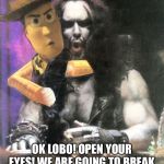 Hey Lobo | OK LOBO! OPEN YOUR EYES! WE ARE GOING TO BREAK THE FOURTH WALL....RIGHT NOW! | image tagged in hey lobo | made w/ Imgflip meme maker