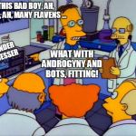 box o' parts | THIS BAD BOY, AH, GIRL, AH, MANY FLAVENS ... GENDER GUESSER; WHAT WITH ANDROGYNY AND BOTS, FITTING! | image tagged in prf frink gas chromatography flaming moe | made w/ Imgflip meme maker