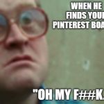 Shocked face | WHEN HE FINDS YOUR PINTEREST BOARD... "OH MY F##K..." | image tagged in shocked face | made w/ Imgflip meme maker