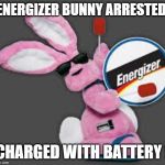 Energizer Bunny | ENERGIZER BUNNY ARRESTED CHARGED WITH BATTERY ! | image tagged in energizer bunny | made w/ Imgflip meme maker