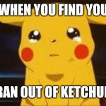 Sad Pikachu | WHEN YOU FIND YOU; RAN OUT OF KETCHUP | image tagged in sad pikachu | made w/ Imgflip meme maker