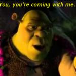 Shrek, coming with me