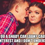 Uncomfortable Nightclub Girl | YO GIRL, YOU A SHADY CAR LOAN? CAUSE YOU'VE GOT ZERO INTEREST AND I DON'T UNDERSTAND YOU. | image tagged in uncomfortable nightclub girl | made w/ Imgflip meme maker