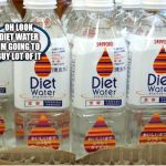 Diet Water | OH LOOK DIET WATER IM GOING TO BUY LOT OF IT | image tagged in diet water | made w/ Imgflip meme maker