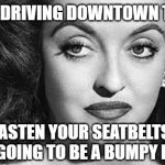 Bette Davis All About Eve | SO WE'RE DRIVING DOWNTOWN TONIGHT? FASTEN YOUR SEATBELTS, IT'S GOING TO BE A BUMPY RIDE! | image tagged in bette davis all about eve | made w/ Imgflip meme maker