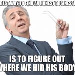The truth about honesty. | THE BEST WAY TO FIND AN HONEST BUSINESSMAN; IS TO FIGURE OUT WHERE WE HID HIS BODY. | image tagged in condescending businessman,corruption,lies,dishonest,follow the money | made w/ Imgflip meme maker