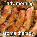 bacon | Early morning; aroma therapy. | image tagged in bacon | made w/ Imgflip meme maker