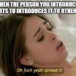 Spread it | WHEN THE PERSON YOU INTRODUCED FLOW ARTS TO INTRODUCES IT TO OTHER PEOPLE | image tagged in spread it | made w/ Imgflip meme maker