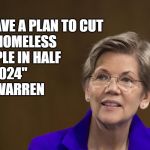 Elizabeth Warren | "I HAVE A PLAN TO CUT 
ALL HOMELESS PEOPLE IN HALF
BY 2024"


 @EWARREN | image tagged in elizabeth warren | made w/ Imgflip meme maker