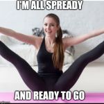 Spread girl | I'M ALL SPREADY; AND READY TO GO | image tagged in spread girl | made w/ Imgflip meme maker