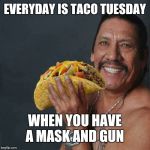 Taco Tuesday | EVERYDAY IS TACO TUESDAY; WHEN YOU HAVE A MASK AND GUN | image tagged in taco tuesday | made w/ Imgflip meme maker