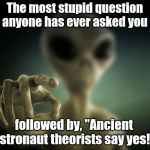 The Ancient Astronaut Theorists game
 - play along by adding your response in the comments section! | The most stupid question anyone has ever asked you; followed by, "Ancient astronaut theorists say yes!" | image tagged in point alien,fun,ancient astronaut theorists say yes,game | made w/ Imgflip meme maker