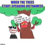 THE TREES | WHEN THE TREES START SPEAKING VIETNAMESE | image tagged in countryhuman,trees | made w/ Imgflip meme maker