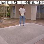 Will Smith empty room | WHEN YOU HIRE AN ANOREXIC INTERIOR DESIGNER | image tagged in will smith empty room | made w/ Imgflip meme maker