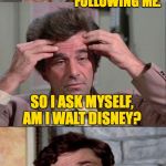 I may be following you right now  ( : | SOMEONE WITH MICKEY MOUSE EARS HAS STARTED FOLLOWING ME. SO I ASK MYSELF, AM I WALT DISNEY? OF COURSE NOT! IF I COULD DRAW,
       WOULD I BE MEMING? | image tagged in columbo,meming,walt disney,followers | made w/ Imgflip meme maker