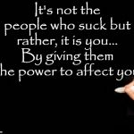 Not The People That Suck It's You | It's not the people who suck but rather, it is you... By giving them the power to affect you | image tagged in not the people that suck it's you | made w/ Imgflip meme maker