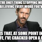 Gregory House | THE ONLY THING STOPPING ME FROM BELIEVING EVERY WORD YOU'VE SAID; IS THAT, AT SOME POINT IN MY LIFE, I'VE CRACKED OPEN A BOOK. | image tagged in gregory house | made w/ Imgflip meme maker