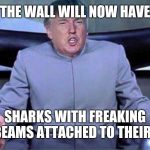 Donald Trump Dr. Evil | THE WALL WILL NOW HAVE; SHARKS WITH FREAKING LASERBEAMS ATTACHED TO THEIR HEADS | image tagged in donald trump dr evil | made w/ Imgflip meme maker
