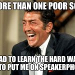 Dean Martin laugh | MORE THAN ONE POOR SOB; HAD TO LEARN THE HARD WAY NOT TO PUT ME ON SPEAKERPHONE. | image tagged in dean martin laugh | made w/ Imgflip meme maker