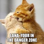 Kissing Kittens  | LANA, YOUR IN THE DANGER ZONE | image tagged in kissing kittens | made w/ Imgflip meme maker