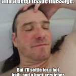 Relaxing on a Budget | I need a jacuzzi and a deep tissue massage. But I'll settle for a hot bath, and a back scratcher with those round things on the end. | image tagged in bathtub greg,memes | made w/ Imgflip meme maker