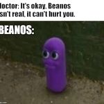 Beanos | doctor: It's okay, Beanos isn't real, it can't hurt you. BEANOS: | image tagged in beanos | made w/ Imgflip meme maker