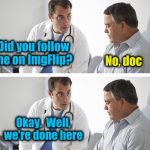 Doctor and Patient | Did you follow me on ImgFlip? No, doc; Okay.  Well, we're done here | image tagged in doctor and patient | made w/ Imgflip meme maker