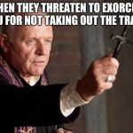 Catholic Exorcist | WHEN THEY THREATEN TO EXORCISE YOU FOR NOT TAKING OUT THE TRASH | image tagged in catholic exorcist | made w/ Imgflip meme maker