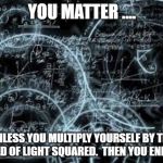 quantum physics | YOU MATTER .... UNLESS YOU MULTIPLY YOURSELF BY THE SPEED OF LIGHT SQUARED.  THEN YOU ENERGY. | image tagged in quantum physics | made w/ Imgflip meme maker