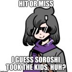 Coolroshi | HIT OR MISS; I GUESS SOROSHI TOOK THE KIDS, HUH? | image tagged in coolroshi | made w/ Imgflip meme maker