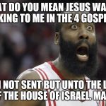 Shocked James Harden | WHAT DO YOU MEAN JESUS WASN'T TALKING TO ME IN THE 4 GOSPELS? I AM NOT SENT BUT UNTO THE LOST SHEEP OF THE HOUSE OF ISRAEL. MATT. 15:24 | image tagged in shocked james harden | made w/ Imgflip meme maker