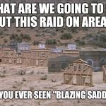 Area 51 Raid | WHAT ARE WE GOING TO DO ABOUT THIS RAID ON AREA 51? HAVE YOU EVER SEEN "BLAZING SADDLES"? | image tagged in area 51 raid | made w/ Imgflip meme maker