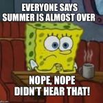 Sponge bob | EVERYONE SAYS SUMMER IS ALMOST OVER; NOPE, NOPE DIDN’T HEAR THAT! | image tagged in sponge bob | made w/ Imgflip meme maker