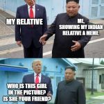 Donald Trump correcting Kim Jong-Un | MY RELATIVE; ME,
SHOWING MY INDIAN RELATIVE A MEME. WHO IS THIS GIRL IN THE PICTURE? IS SHE YOUR FRIEND? | image tagged in donald trump correcting kim jong-un | made w/ Imgflip meme maker