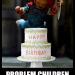 Made a template of this for birthdays | PROBLEM CHILDREN ON THEIR BIRTHDAYS | image tagged in happy birthday,chucky,birthday cake,birthday,cake,horror movie | made w/ Imgflip meme maker