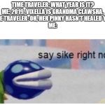 say sike right now | TIME TRAVELER: WHAT YEAR IS IT?
ME: 2019. VIXELLA IS GRANDMA CLAWSHA.
TIME TRAVELER: OH, HER PINKY HASN'T HEALED YET?
ME: | image tagged in say sike right now | made w/ Imgflip meme maker